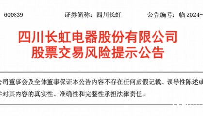 四川长虹发布股票交易风险提示公告，此前收6连板股价创新高