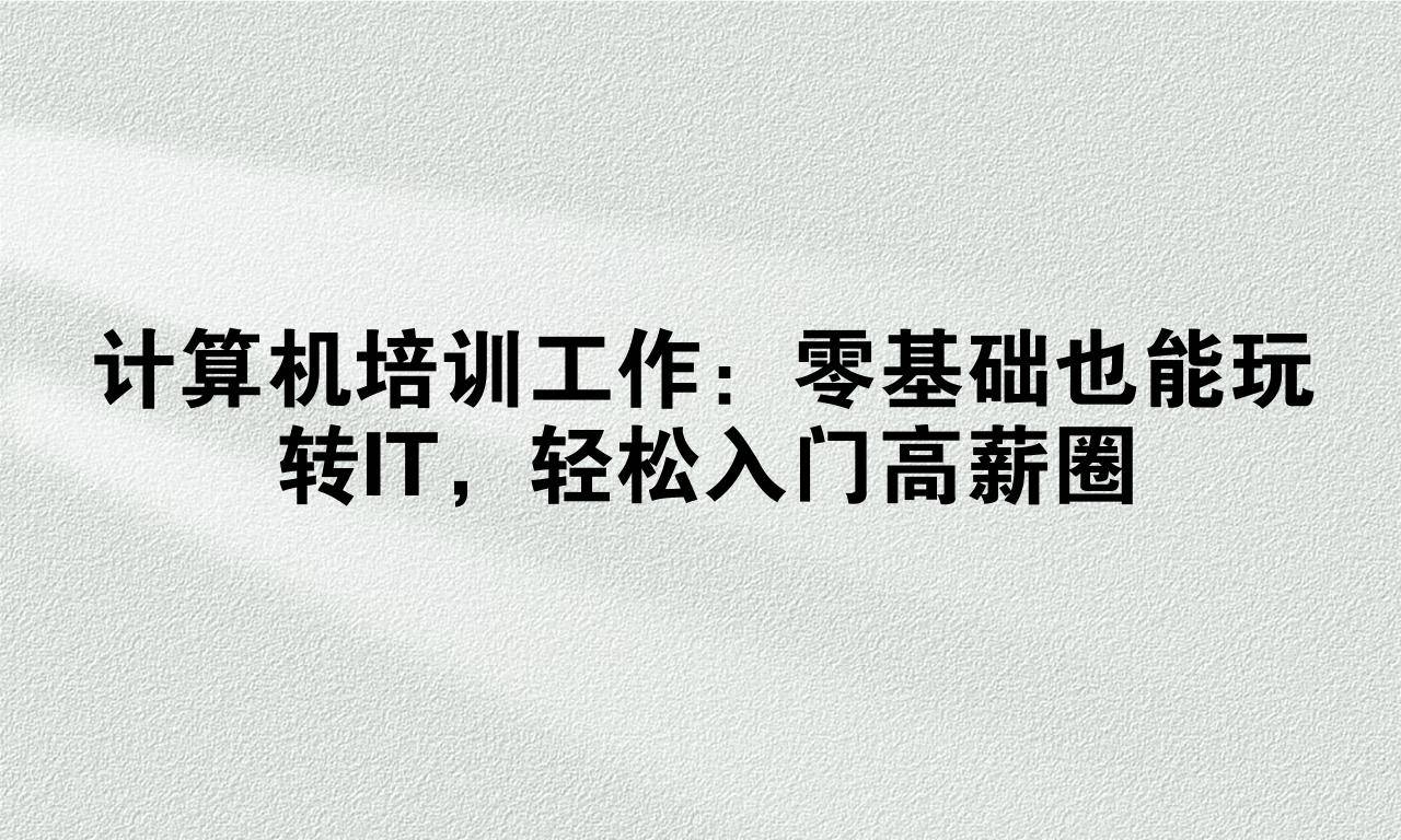 计算机培训工作：零基础也能玩转IT，轻松入门高薪圈