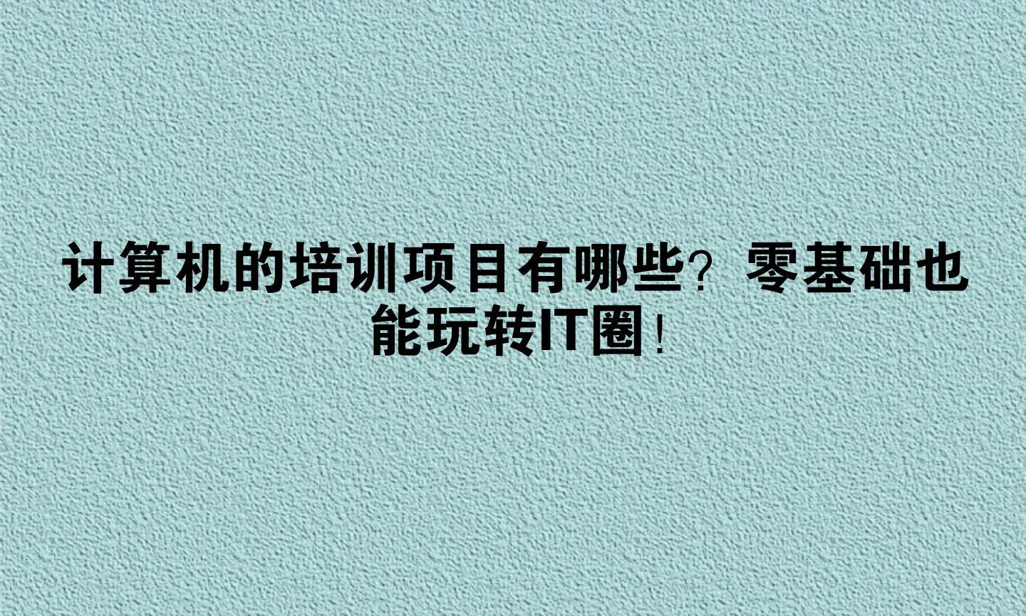 计算机的培训项目有哪些？零基础也能玩转IT圈！